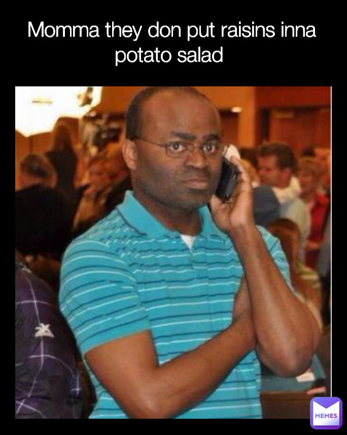 Momma they don put raisins inna potato salad 