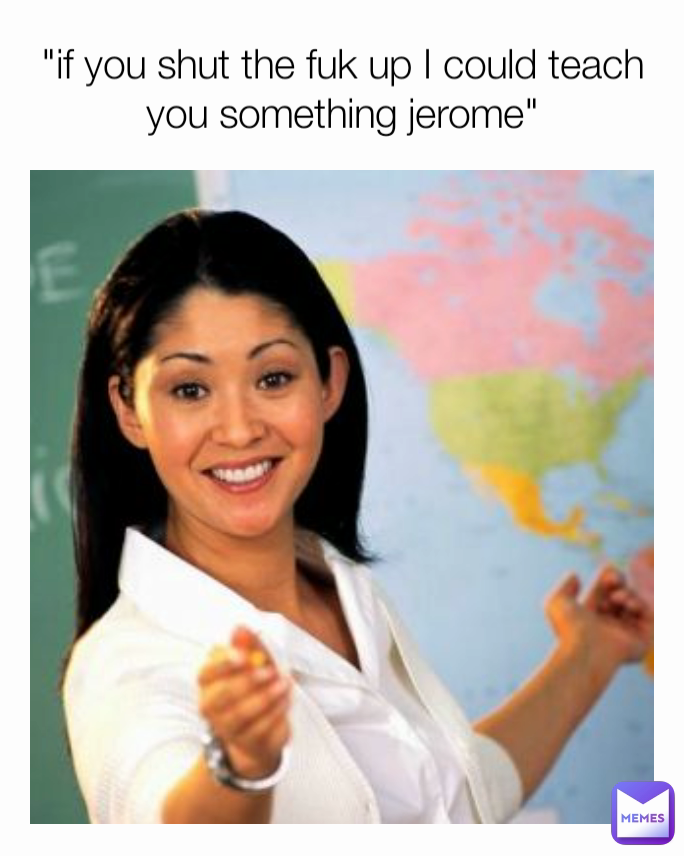 "if you shut the fuk up I could teach you something jerome"