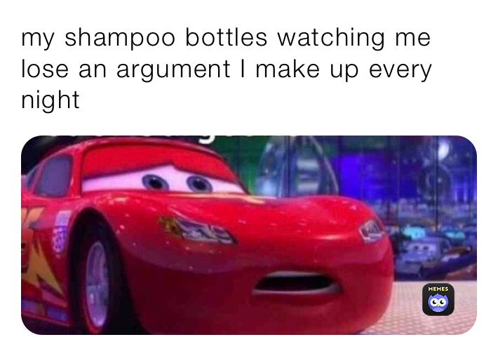 my shampoo bottles watching me lose an argument I make up every night