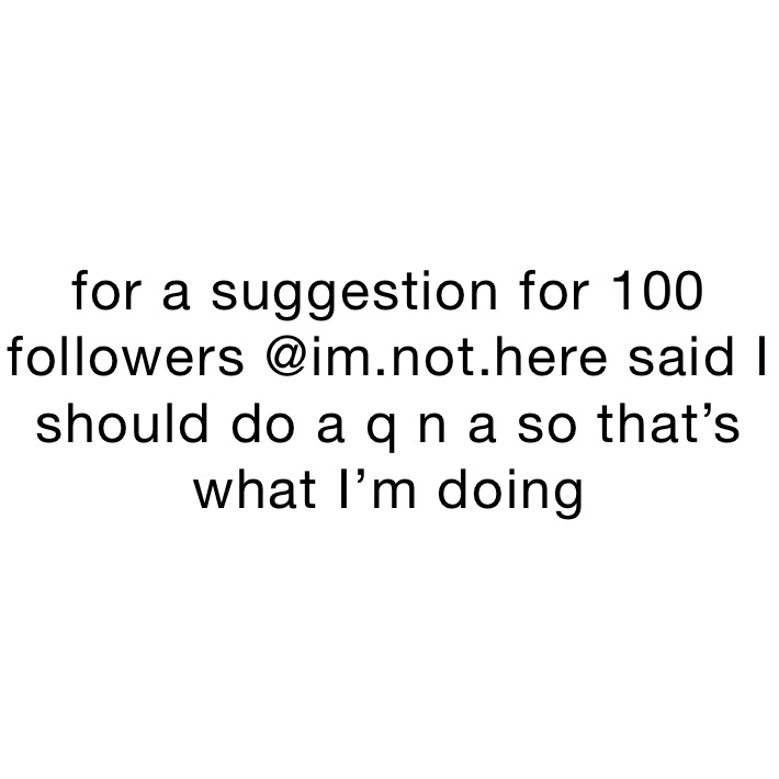 for a suggestion for 100 followers @im.not.here said I should do a q n a so that’s what I’m doing 
