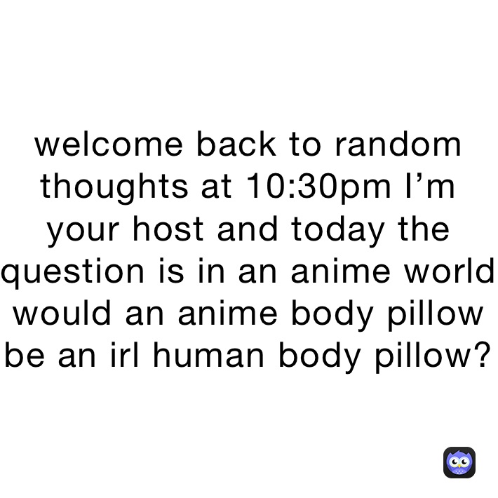 welcome back to random thoughts at 10:30pm I’m your host and today the question is in an anime world  would an anime body pillow be an irl human body pillow?