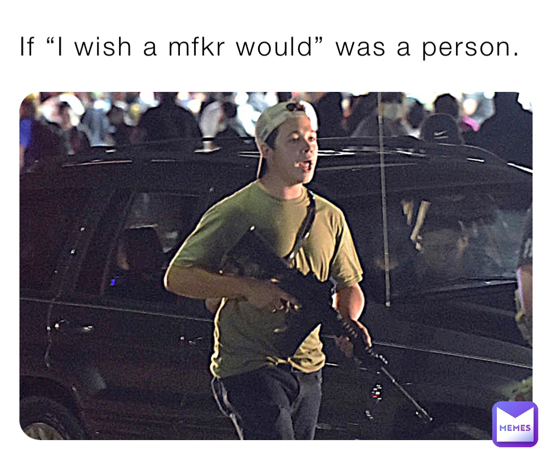 If “I wish a mfkr would” was a person.