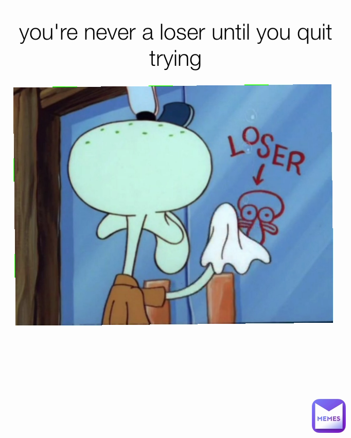 you're never a loser until you quit trying