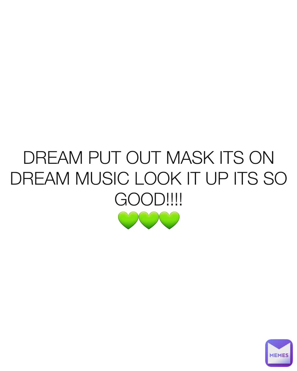 DREAM PUT OUT MASK ITS ON DREAM MUSIC LOOK IT UP ITS SO GOOD!!!!
💚💚💚