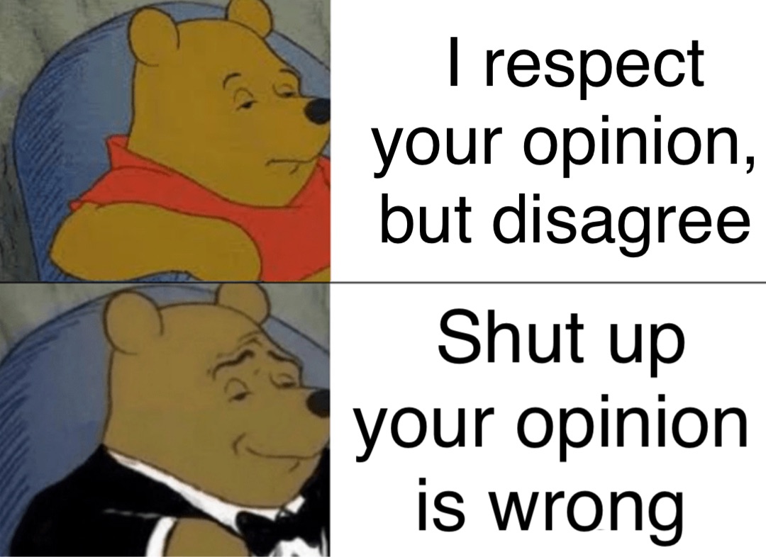 I respect your opinion, but disagree Shut up your opinion is wrong