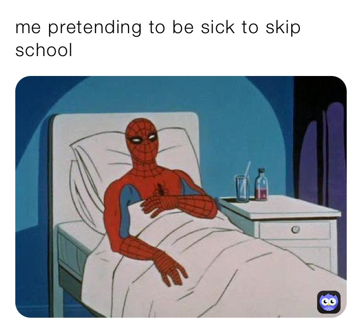me pretending to be sick to skip school