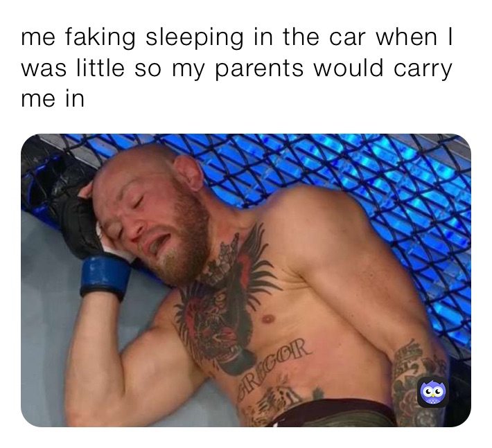 me faking sleeping in the car when I was little so my parents would carry me in