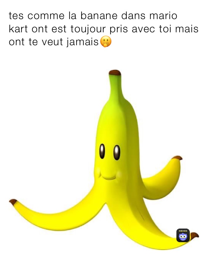tes comme la banane dans mario kart ont est toujour pris avec toi mais ont te veut jamais🤭
