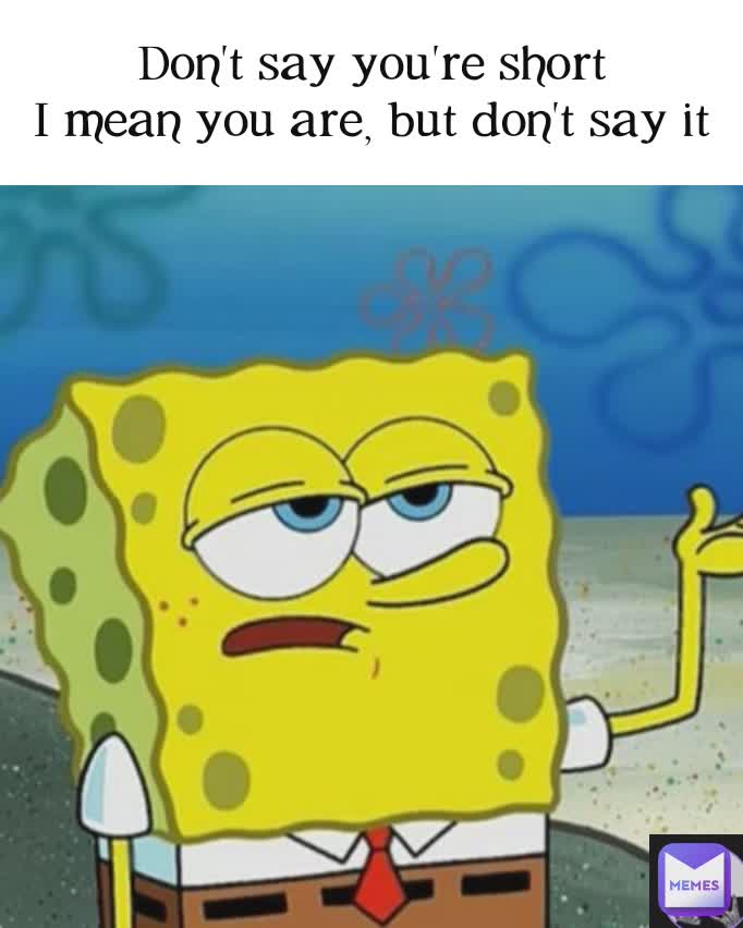 Don't say you're short
I mean you are, but don't say it
