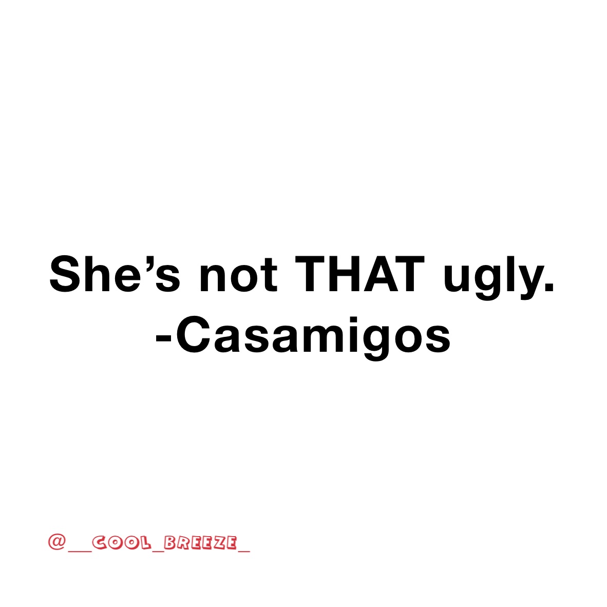 She’s not THAT ugly. 
-Casamigos 