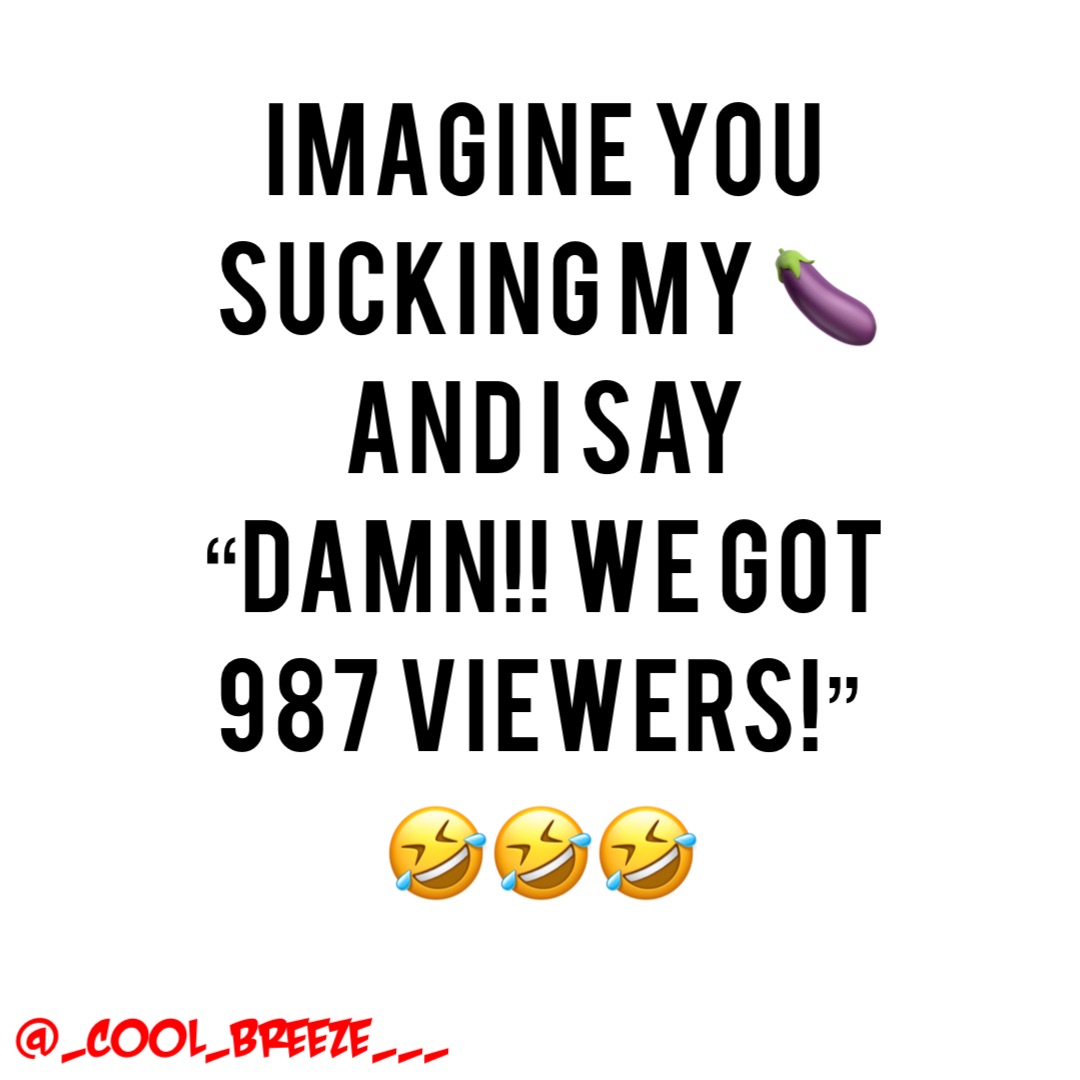 Imagine you sucking my 🍆 
and I say “DAMN!! We got 987 viewers!”
🤣🤣🤣 @_cool_breeze___
