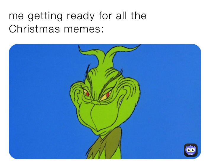 me getting ready for all the Christmas memes: