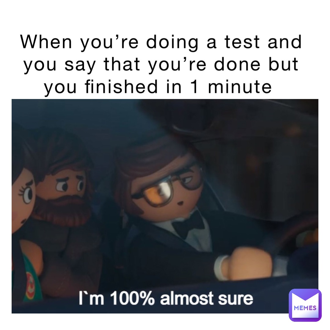 When you’re doing a test and you say that you’re done but you finished in 1 minute