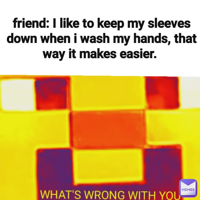 friend: I like to keep my sleeves down when i wash my hands, that way it makes easier. 