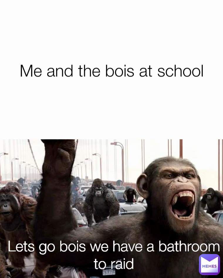 Lets go bois we have a bathroom to raid Me and the bois at school