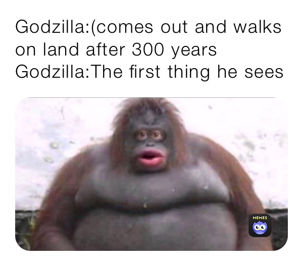 Godzilla:(comes out and walks on land after 300 years
Godzilla:The first thing he sees