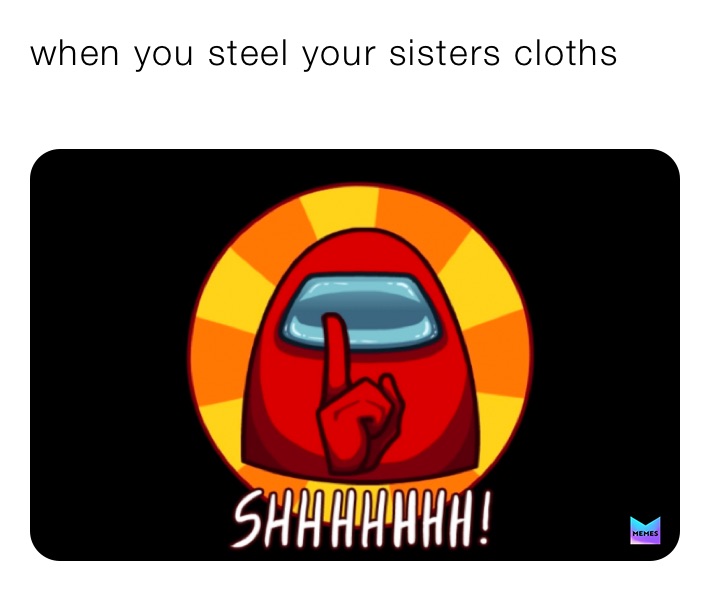 when you steel your sisters cloths 
