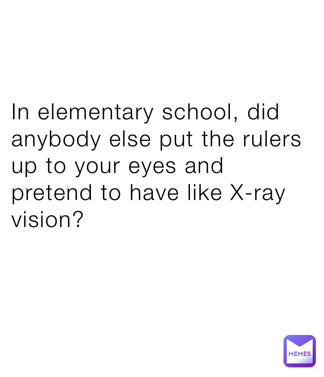 In elementary school, did anybody else put the rulers up to your eyes and pretend to have like X-ray vision?