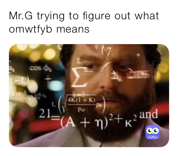 Mr.G trying to figure out what omwtfyb means