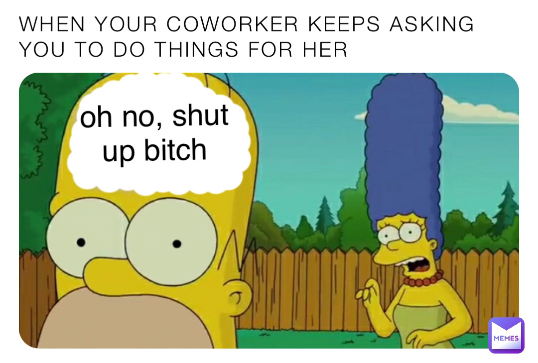 when your coworker keeps asking you to do things for her oh no, shut up bitch