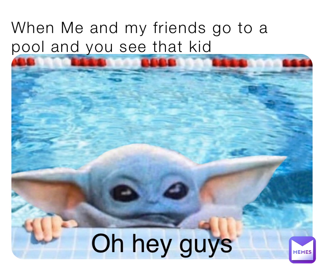 When Me and my friends go to a pool and you see that kid Oh hey guys