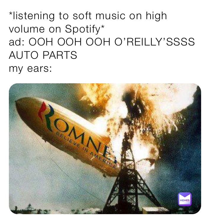 *listening to soft music on high volume on Spotify*
ad: OOH OOH OOH O’REILLY’SSSS
AUTO PARTS
my ears: