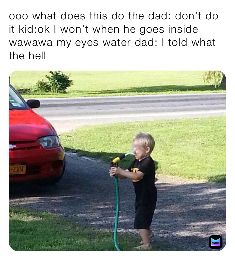 ooo what does this do the dad: don’t do it kid:ok I won’t when he goes inside wawawa my eyes water dad: I told what the hell