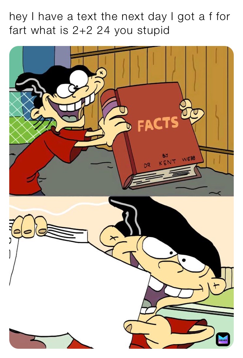hey I have a text the next day I got a f for fart what is 2+2 24 you stupid