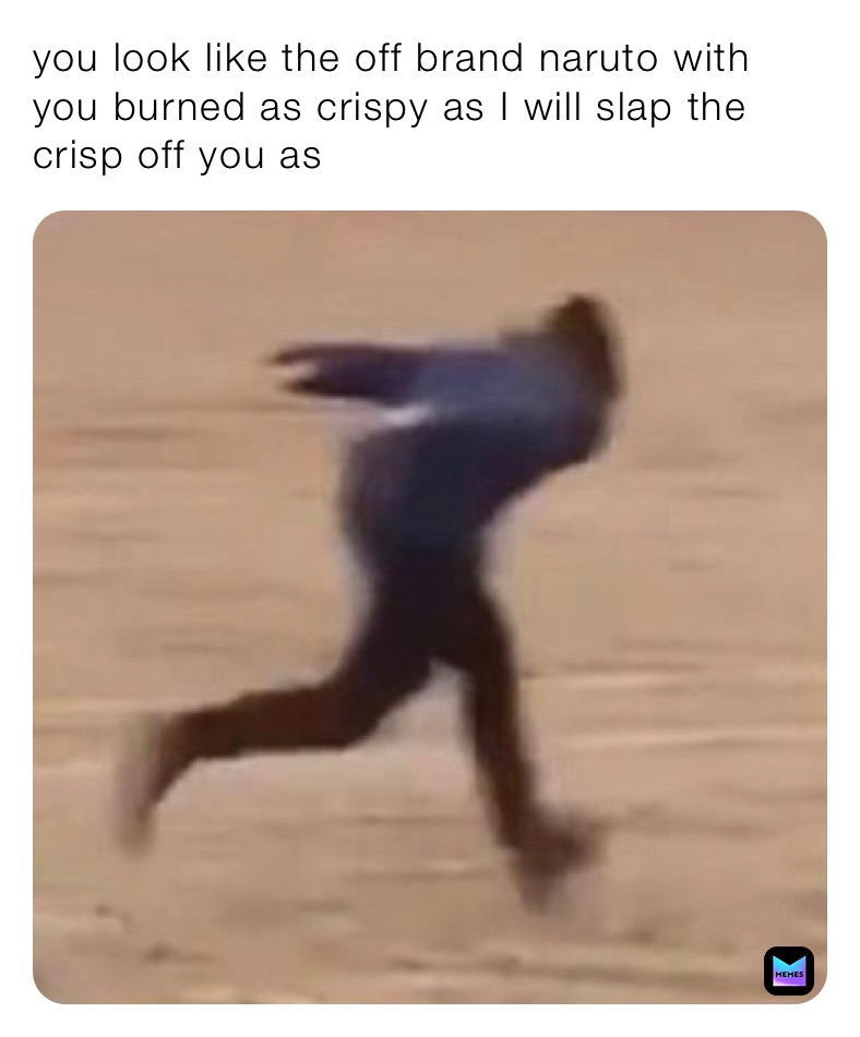 you look like the off brand naruto with you burned as crispy as I will slap the crisp off you as