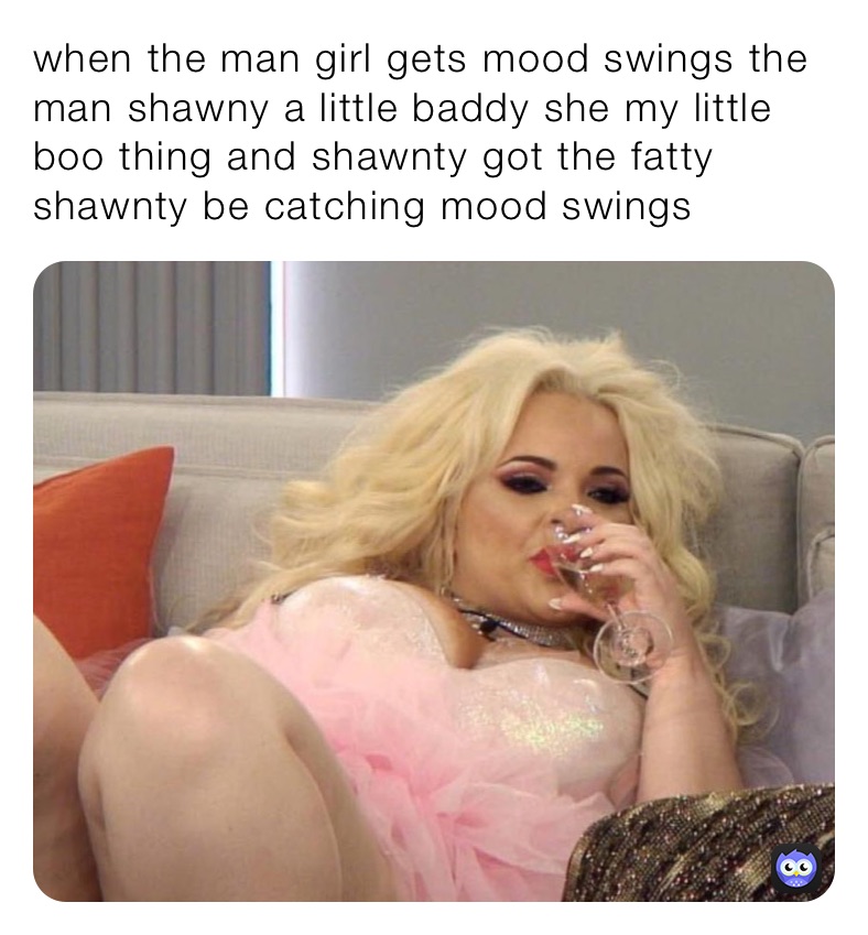 when the man girl gets mood swings the man shawny a little baddy she my little boo thing and shawnty got the fatty shawnty be catching mood swings 