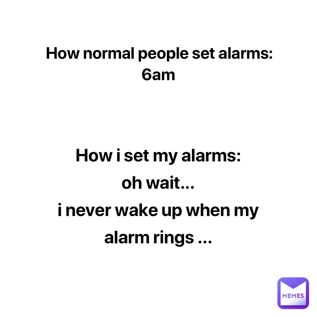 How normal people set alarms: 
6am How I set my alarms:
Oh wait...
I never wake up when my
Alarm rings ...