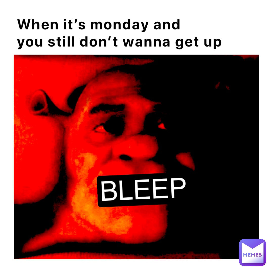 When it’s Monday and
you still don’t wanna get up BLEEP