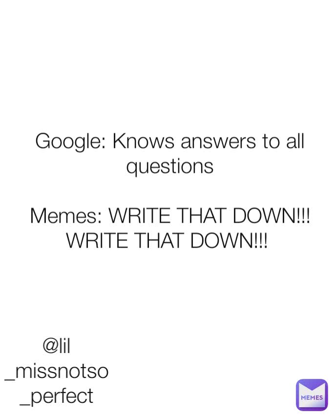 @lil_missnotso_perfect Google: Knows answers to all questions

Memes: WRITE THAT DOWN!!! WRITE THAT DOWN!!! 