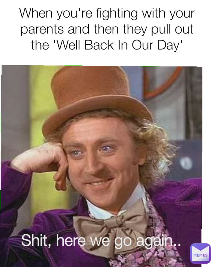When you're fighting with your parents and then they pull out the 'Well Back In Our Day' Shit, here we go again.. 