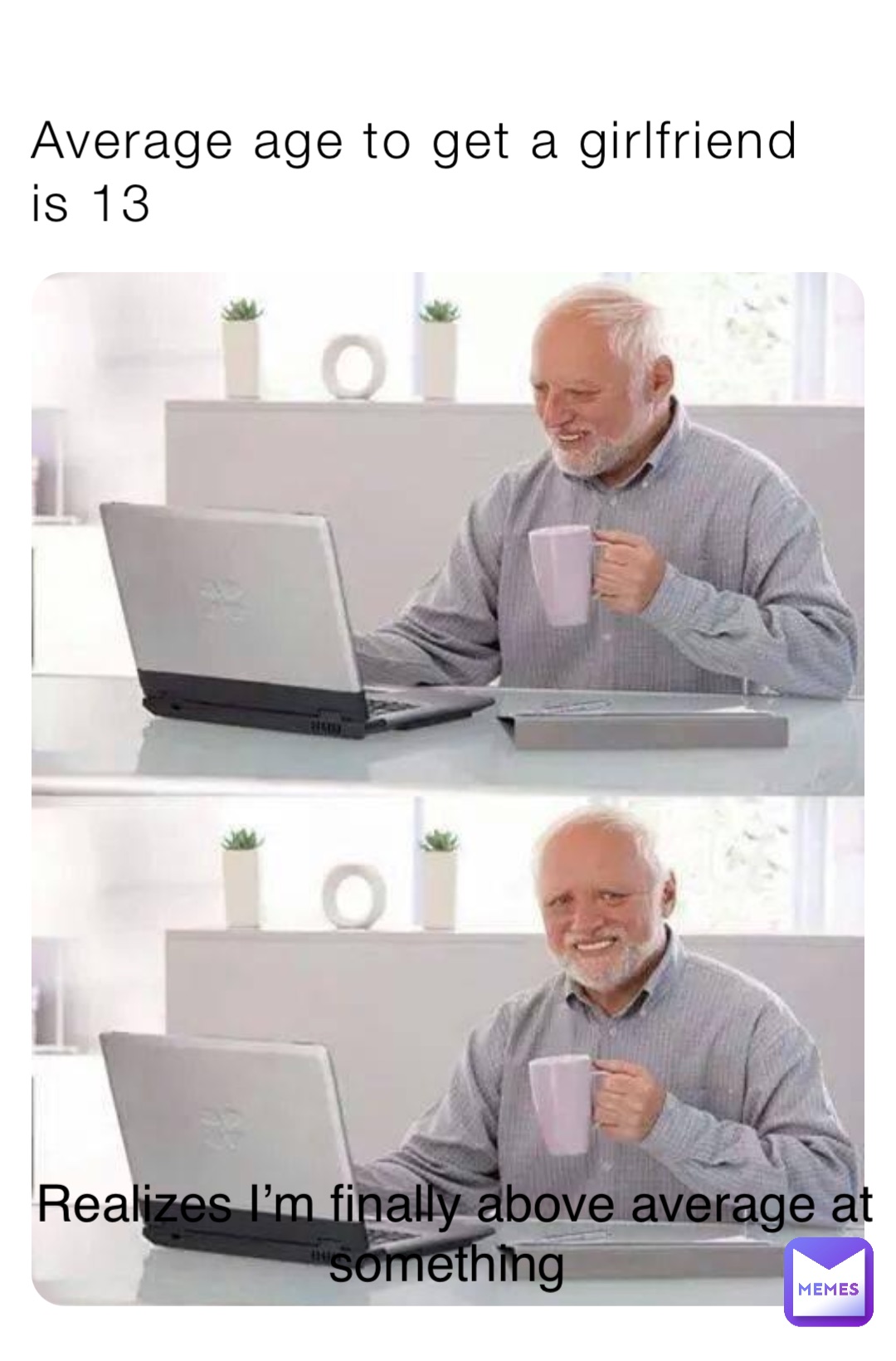 Average age to get a girlfriend is 13 Realizes I’m finally above average at something