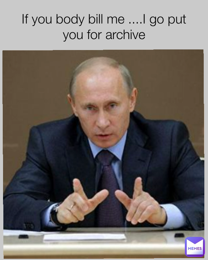 If you body bill me ....I go put you for archive