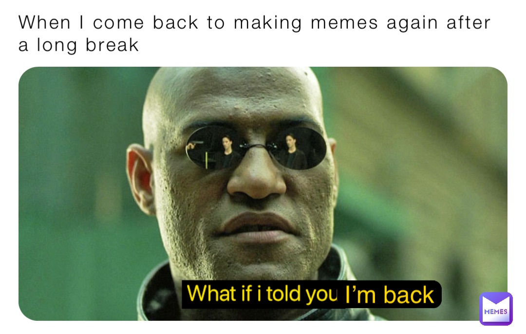 When I come back to making memes again after a long break I’m back