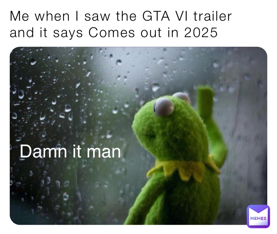 Me when I saw the GTA VI trailer and it says Comes out in 2025 Damn it man