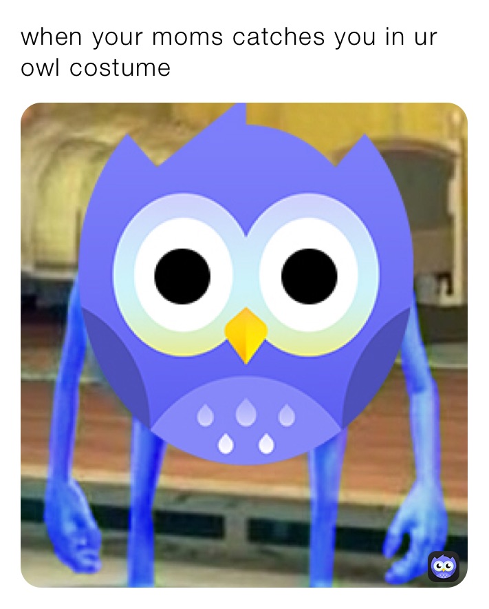 when your moms catches you in ur owl costume 