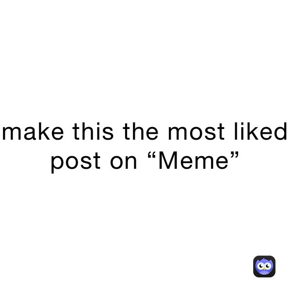 make this the most liked post on “Meme”