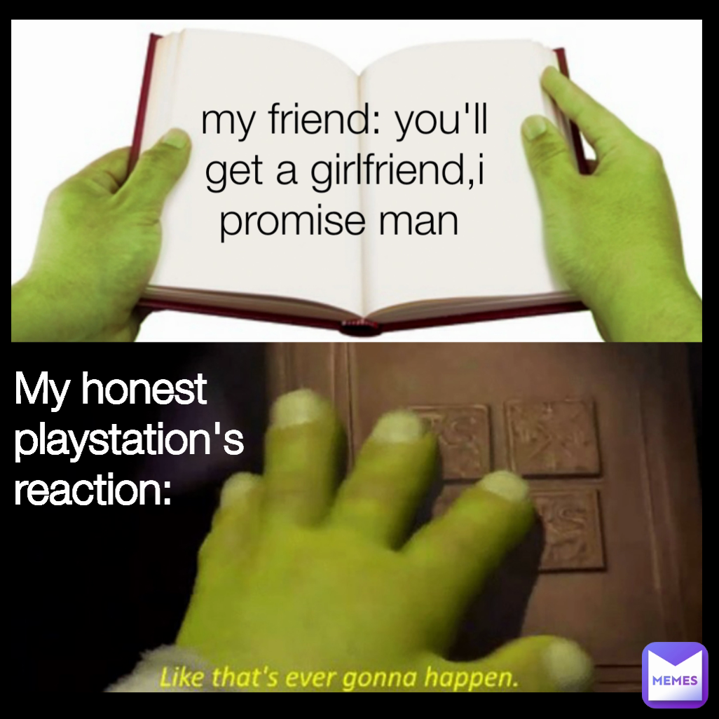 My honest playstation's reaction: my friend: you'll get a girlfriend,i promise man 