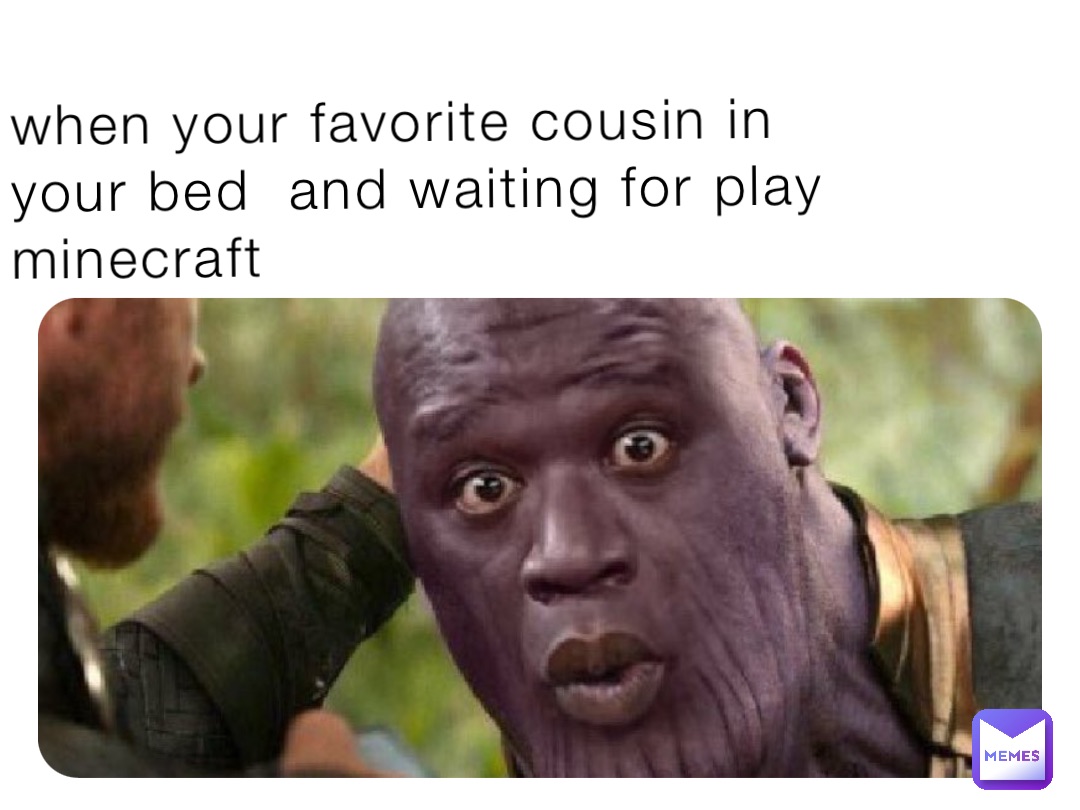 when your favorite cousin in your bed  and waiting for play minecraft