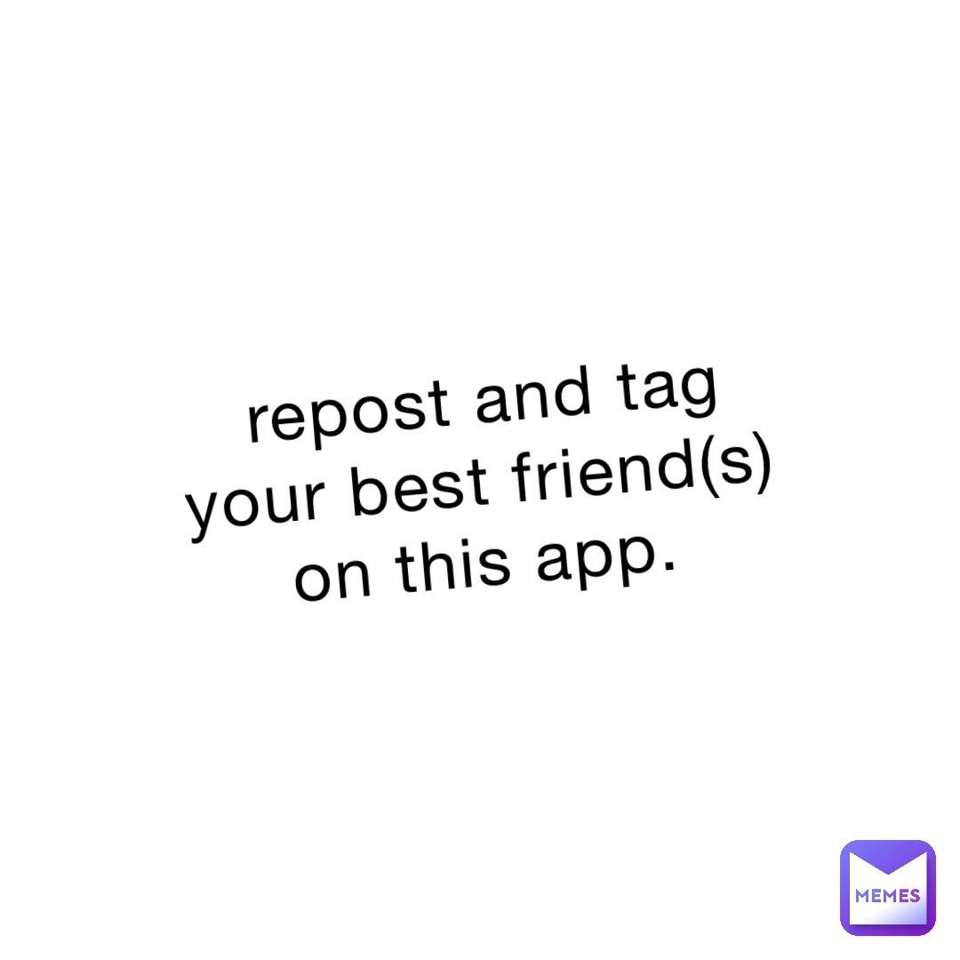 repost and tag your best friend(s) on this app.