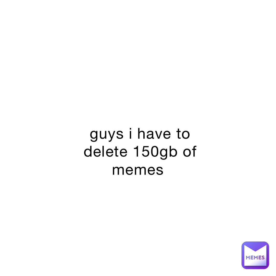 guys i have to delete 150gb of memes | @gaviwav | Memes