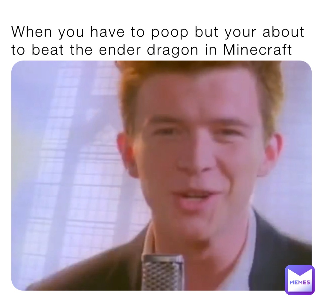 When you have to poop but your about to beat the ender dragon in Minecraft