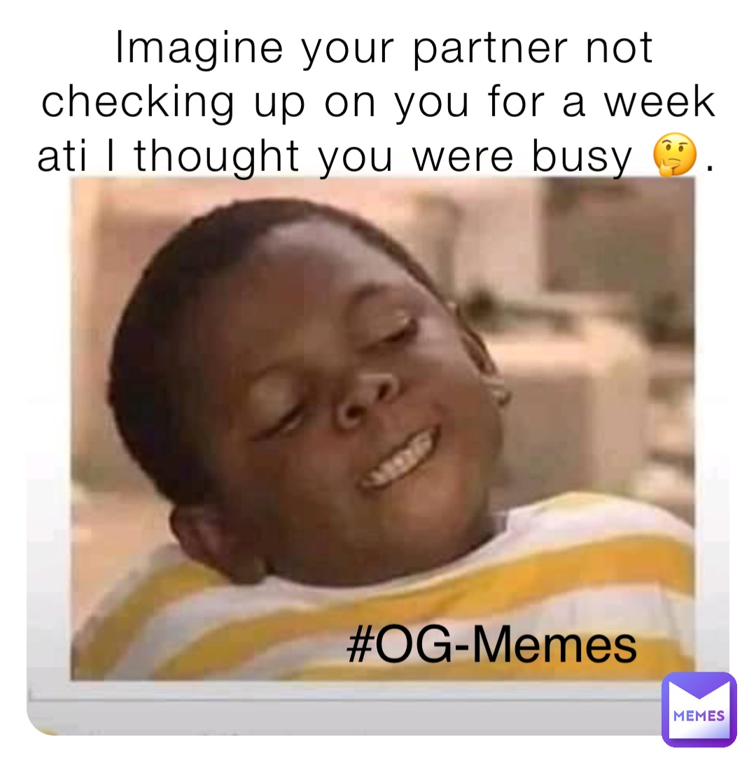 Imagine your partner not checking up on you for a week ati I thought you were busy 🤔. #OG-Memes