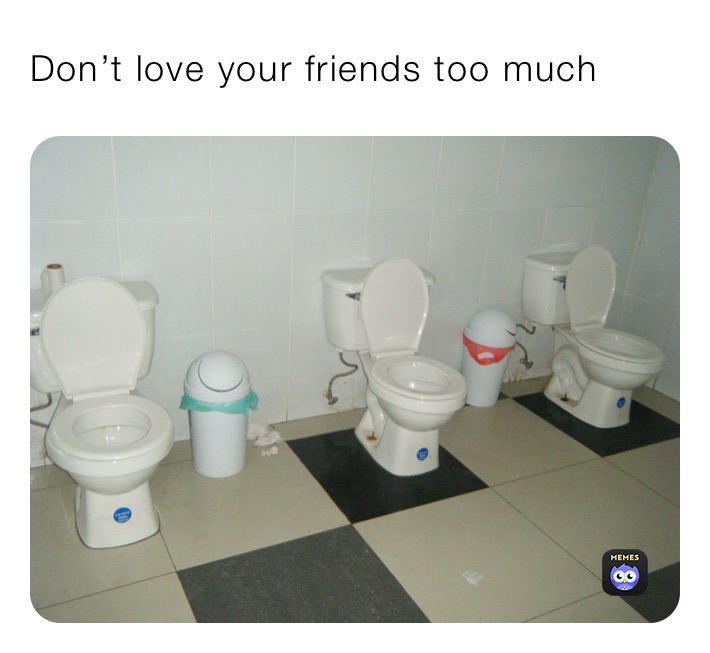 Don’t love your friends too much