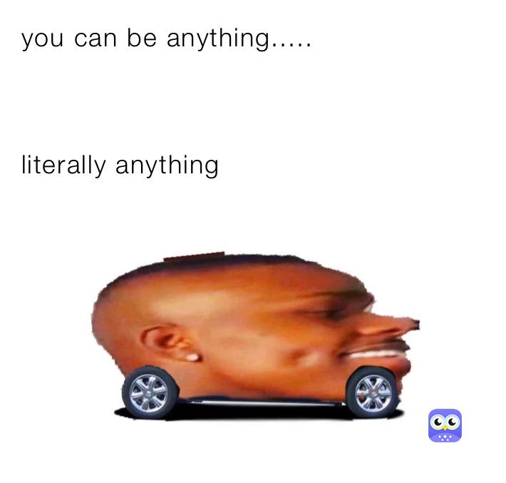 you can be anything.....



literally anything 