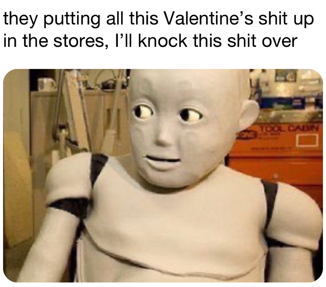 they putting all this Valentine’s shit up in the stores, I’ll knock this shit over