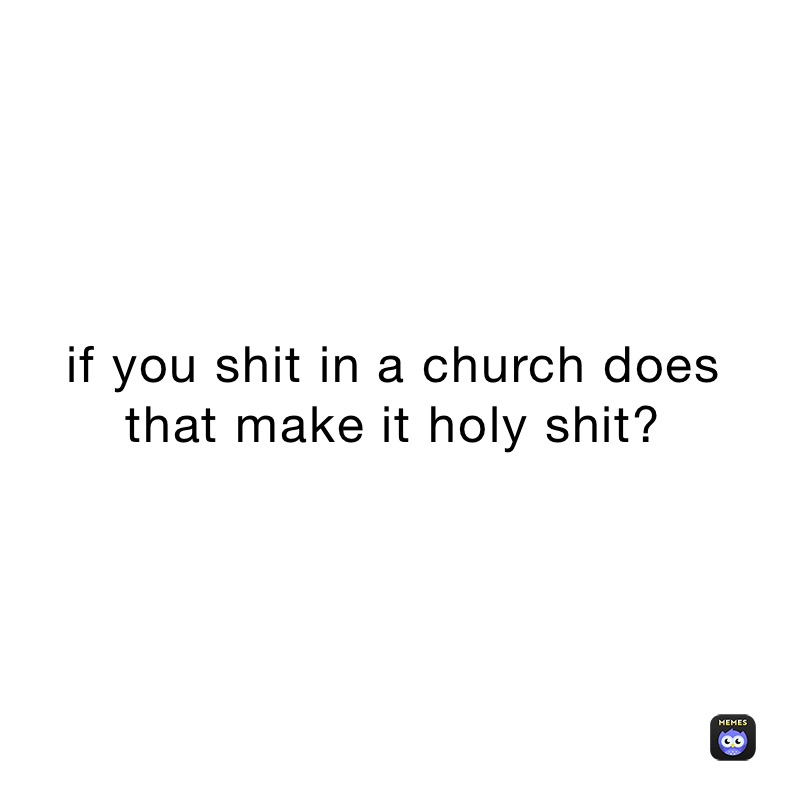 if you shit in a church does
that make it holy shit?